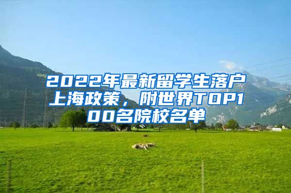 2022年最新留學(xué)生落戶上海政策，附世界TOP100名院校名單