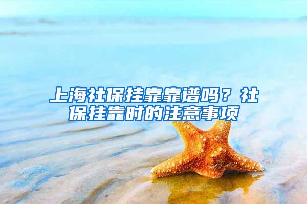 上海社保掛靠靠譜嗎？社保掛靠時(shí)的注意事項(xiàng)