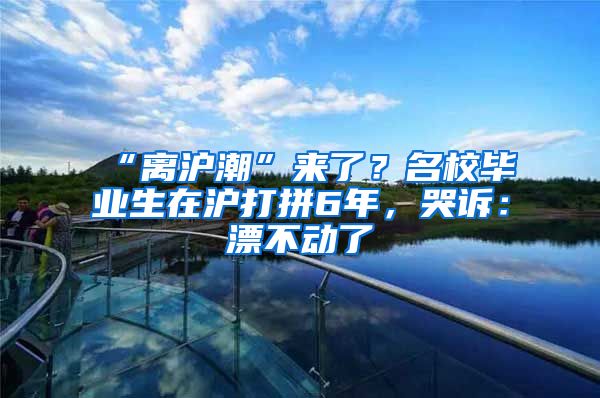 “離滬潮”來了？名校畢業(yè)生在滬打拼6年，哭訴：漂不動了