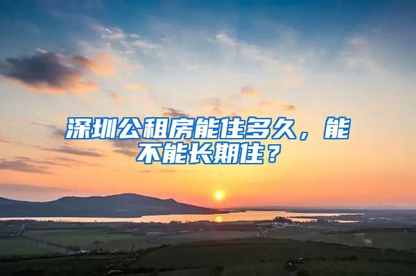 深圳公租房能住多久，能不能長期??？