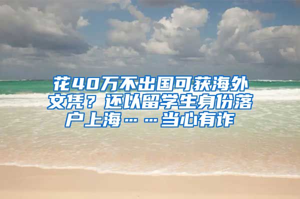 花40萬(wàn)不出國(guó)可獲海外文憑？還以留學(xué)生身份落戶(hù)上海……當(dāng)心有詐→