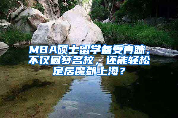 MBA碩士留學(xué)備受青睞，不僅圓夢(mèng)名校，還能輕松定居魔都上海？