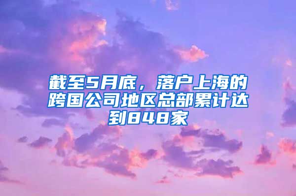 截至5月底，落戶上海的跨國(guó)公司地區(qū)總部累計(jì)達(dá)到848家