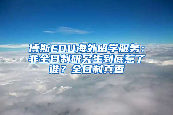 博斯EDU海外留學(xué)服務(wù)：非全日制研究生到底惹了誰？全日制真香