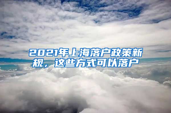 2021年上海落戶政策新規(guī)，這些方式可以落戶