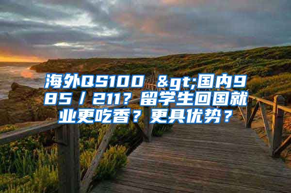 海外QS100 >國(guó)內(nèi)985／211？留學(xué)生回國(guó)就業(yè)更吃香？更具優(yōu)勢(shì)？