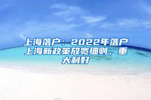 上海落戶：2022年落戶上海新政策放寬細(xì)則，重大利好