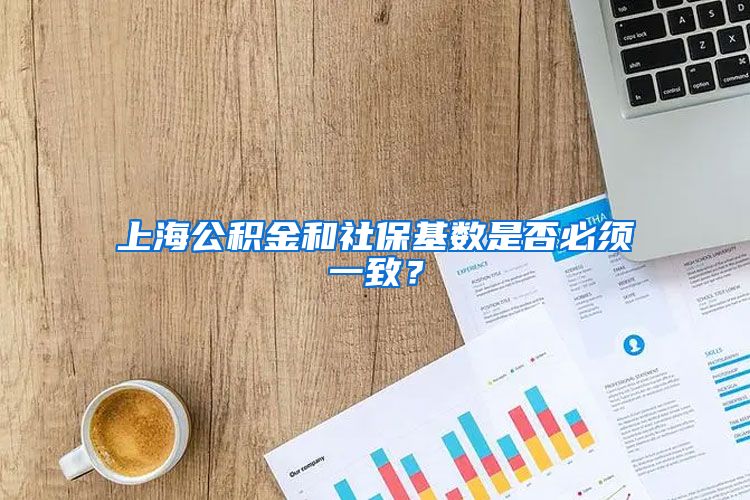 上海公積金和社保基數(shù)是否必須一致？