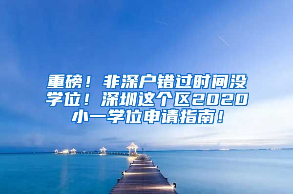 重磅！非深戶錯(cuò)過時(shí)間沒學(xué)位！深圳這個(gè)區(qū)2020小一學(xué)位申請(qǐng)指南！