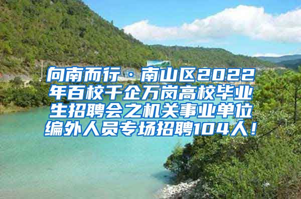 向南而行·南山區(qū)2022年百校千企萬崗高校畢業(yè)生招聘會之機關事業(yè)單位編外人員專場招聘104人！