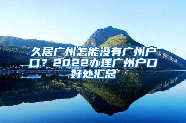 久居廣州怎能沒(méi)有廣州戶(hù)口？2022辦理廣州戶(hù)口好處匯總