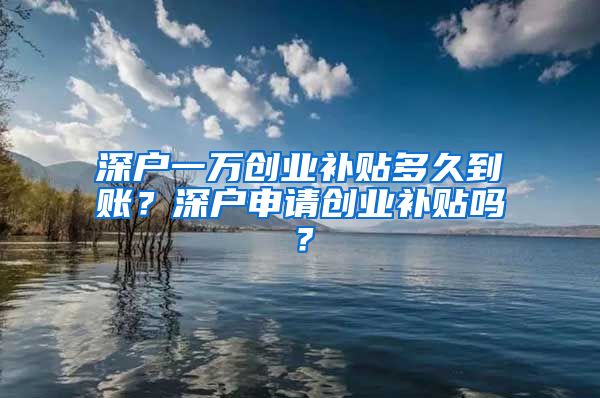 深戶一萬創(chuàng)業(yè)補貼多久到賬？深戶申請創(chuàng)業(yè)補貼嗎？