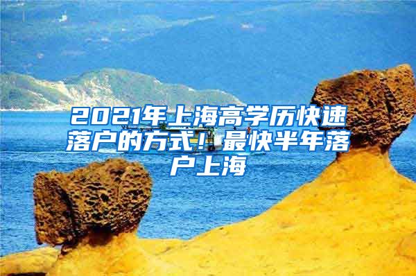 2021年上海高學(xué)歷快速落戶的方式！最快半年落戶上海