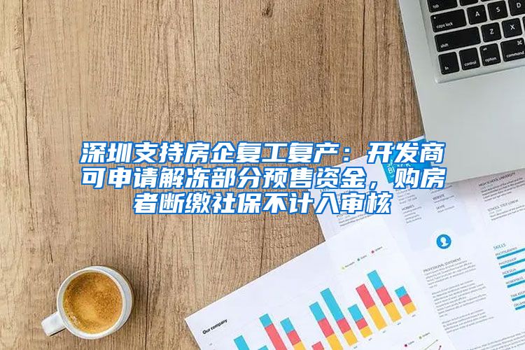 深圳支持房企復工復產(chǎn)：開發(fā)商可申請解凍部分預售資金，購房者斷繳社保不計入審核