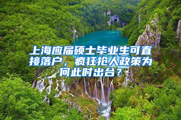 上海應(yīng)屆碩士畢業(yè)生可直接落戶，瘋狂搶人政策為何此時(shí)出臺(tái)？