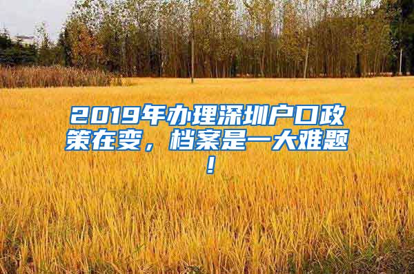 2019年辦理深圳戶口政策在變，檔案是一大難題！