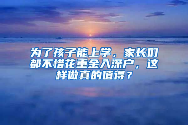 為了孩子能上學(xué)，家長(zhǎng)們都不惜花重金入深戶，這樣做真的值得？