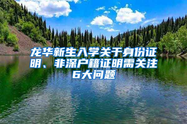 龍華新生入學關于身份證明、非深戶籍證明需關注6大問題