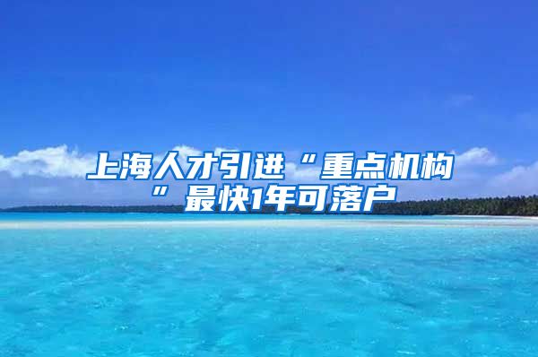 上海人才引進(jìn)“重點(diǎn)機(jī)構(gòu)”最快1年可落戶