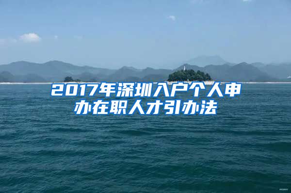 2017年深圳入戶個人申辦在職人才引辦法