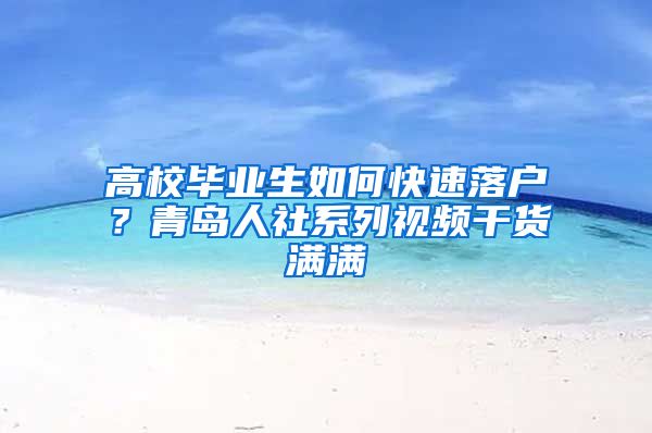 高校畢業(yè)生如何快速落戶？青島人社系列視頻干貨滿滿