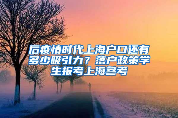 后疫情時代上海戶口還有多少吸引力？落戶政策學生報考上海參考