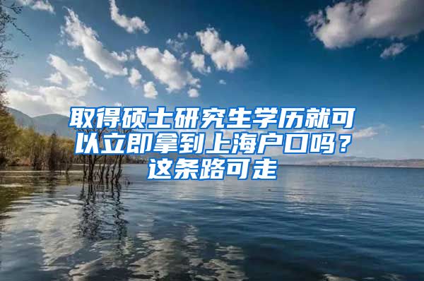 取得碩士研究生學歷就可以立即拿到上海戶口嗎？這條路可走