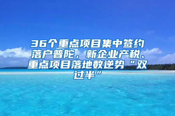 36個(gè)重點(diǎn)項(xiàng)目集中簽約落戶(hù)普陀，新企業(yè)產(chǎn)稅、重點(diǎn)項(xiàng)目落地?cái)?shù)逆勢(shì)“雙過(guò)半”