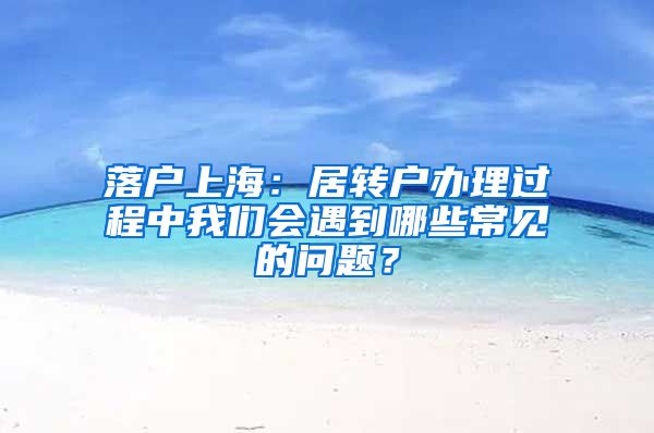 落戶上海：居轉(zhuǎn)戶辦理過程中我們會遇到哪些常見的問題？