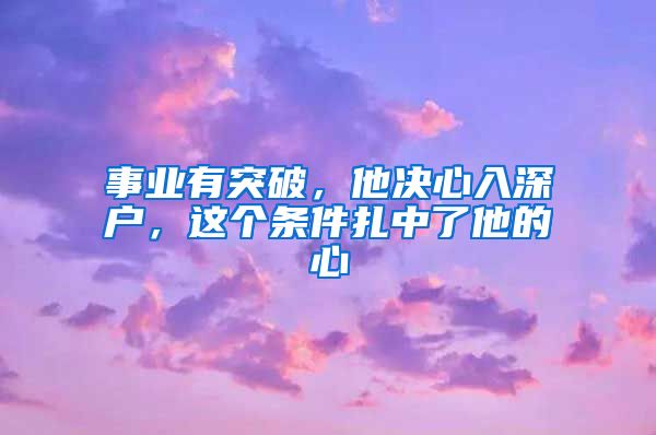 事業(yè)有突破，他決心入深戶，這個(gè)條件扎中了他的心