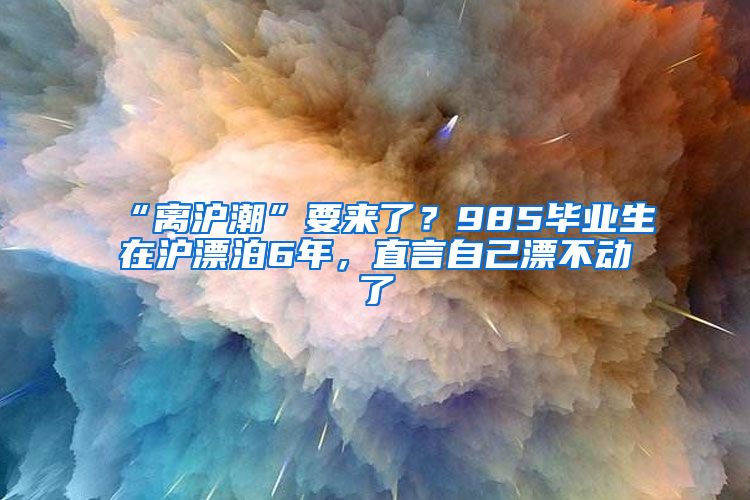 “離滬潮”要來(lái)了？985畢業(yè)生在滬漂泊6年，直言自己漂不動(dòng)了