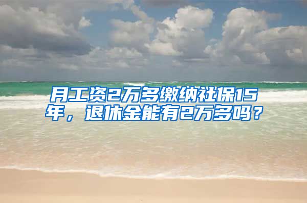 月工資2萬多繳納社保15年，退休金能有2萬多嗎？