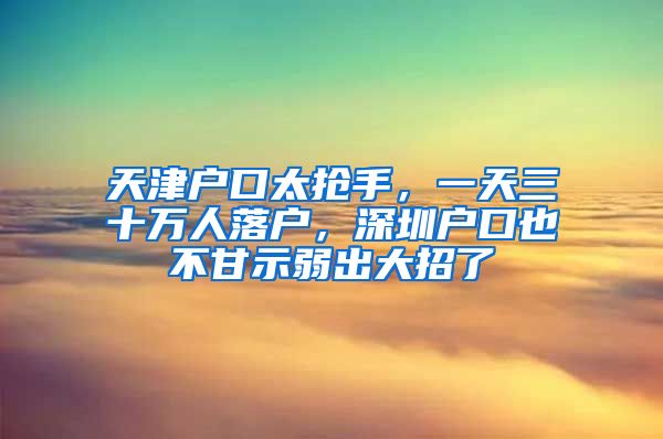 天津戶口太搶手，一天三十萬人落戶，深圳戶口也不甘示弱出大招了