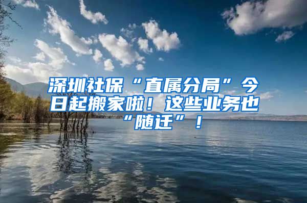 深圳社?！爸睂俜志帧苯袢掌鸢峒依?！這些業(yè)務也“隨遷”！