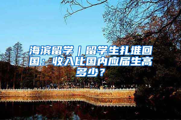 海濱留學｜留學生扎堆回國：收入比國內(nèi)應屆生高多少？