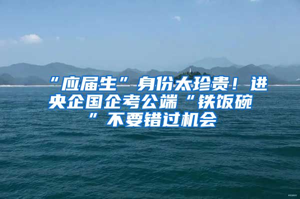 “應(yīng)屆生”身份太珍貴！進(jìn)央企國(guó)企考公端“鐵飯碗”不要錯(cuò)過(guò)機(jī)會(huì)