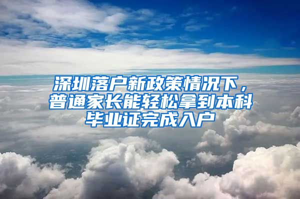 深圳落戶新政策情況下，普通家長能輕松拿到本科畢業(yè)證完成入戶