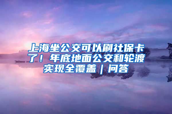 上海坐公交可以刷社保卡了！年底地面公交和輪渡實現(xiàn)全覆蓋｜問答