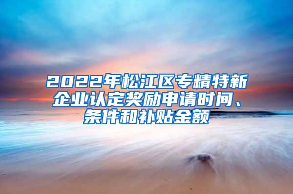 2022年松江區(qū)專精特新企業(yè)認(rèn)定獎(jiǎng)勵(lì)申請(qǐng)時(shí)間、條件和補(bǔ)貼金額