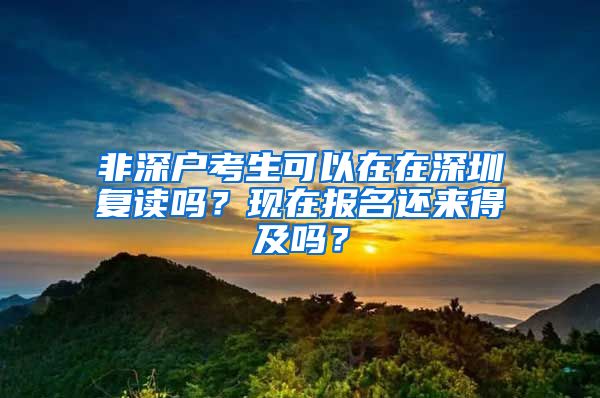 非深戶考生可以在在深圳復(fù)讀嗎？現(xiàn)在報(bào)名還來得及嗎？