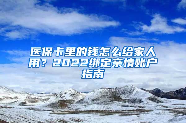 醫(yī)?？ɡ锏腻X怎么給家人用？2022綁定親情賬戶指南