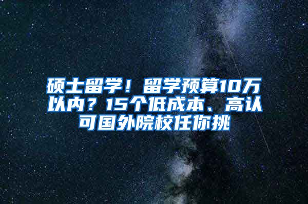 碩士留學！留學預算10萬以內(nèi)？15個低成本、高認可國外院校任你挑