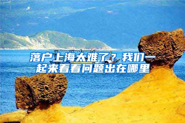 落戶上海太難了？我們一起來看看問題出在哪里