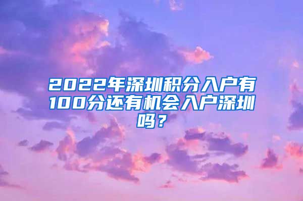 2022年深圳積分入戶有100分還有機(jī)會入戶深圳嗎？