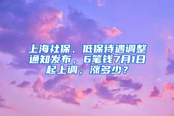 上海社保、低保待遇調(diào)整通知發(fā)布，6筆錢7月1日起上調(diào)，漲多少？