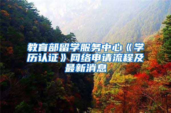 教育部留學(xué)服務(wù)中心《學(xué)歷認(rèn)證》網(wǎng)絡(luò)申請(qǐng)流程及最新消息