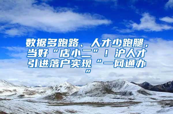 數(shù)據(jù)多跑路、人才少跑腿，當(dāng)好“店小二”！滬人才引進落戶實現(xiàn)“一網(wǎng)通辦”