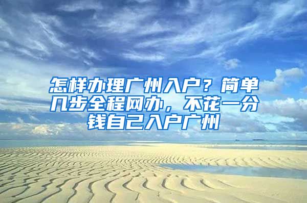 怎樣辦理廣州入戶？簡單幾步全程網(wǎng)辦，不花一分錢自己入戶廣州