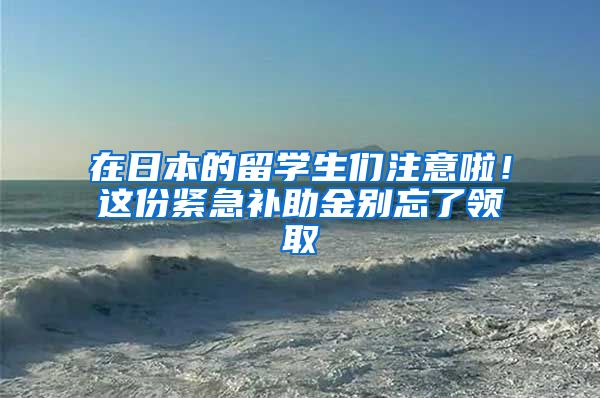 在日本的留學(xué)生們注意啦！這份緊急補(bǔ)助金別忘了領(lǐng)取