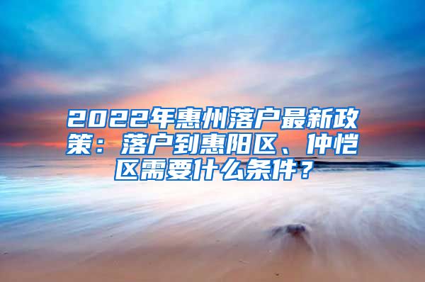 2022年惠州落戶最新政策：落戶到惠陽區(qū)、仲愷區(qū)需要什么條件？